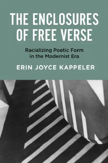 The Enclosures of Free Verse: Racializing Poetic Form in the Modernist Era by Erin Joyce Kappeler