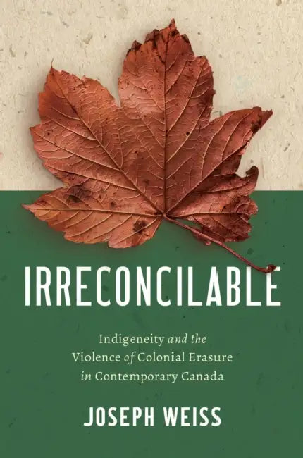 Irreconcilable: Indigeneity and the Violence of Colonial Erasure in Contemporary Canada by Joseph Weiss