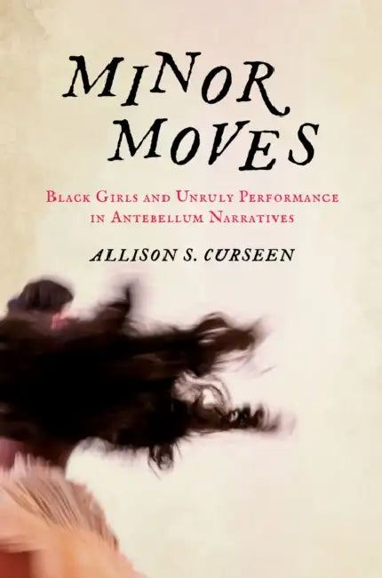 Minor Moves: Black Girls and Unruly Performance in Antebellum Narratives by Allison S. Curseen
