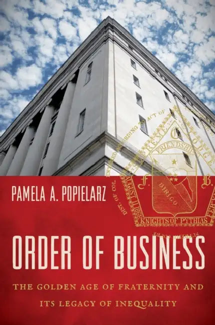Order of Business: The Golden Age of Fraternity and Its Legacy of Inequality by Pamela A. Popielarz
