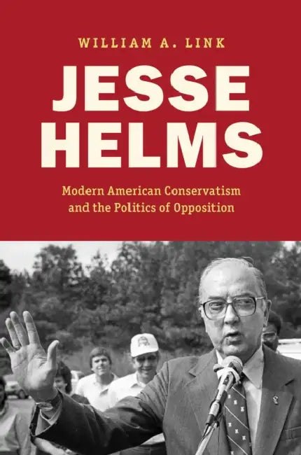 Jesse Helms: Modern Conservatism and the Politics of Opposition by William A. Link