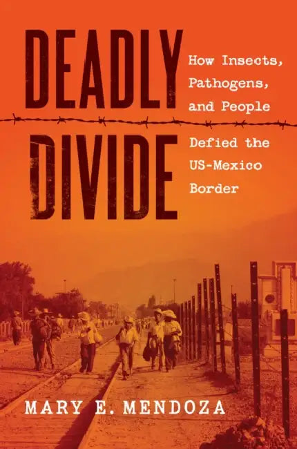 Deadly Divide: How Insects, Pathogens, and People Defied the Us-Mexico Border by Mary E. Mendoza
