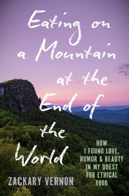 Eating on a Mountain at the End of the World: How I Found Love, Humor, and Beauty in My Quest for Ethical Food by Zackary Vernon