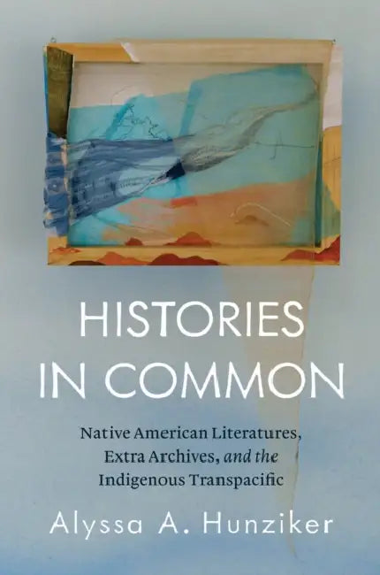 Histories in Common: Native American Literatures, Extra Archives, and the Indigenous Transpacific by Alyssa A. Hunziker