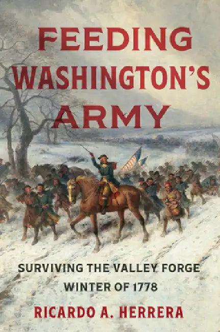Feeding Washington's Army: Surviving the Valley Forge Winter of 1778 by Ricardo A. Herrera