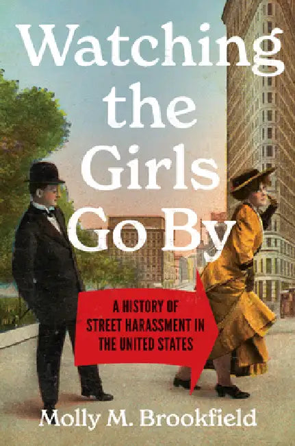 Watching the Girls Go by: A History of Street Harassment in the United States by Molly M. Brookfield