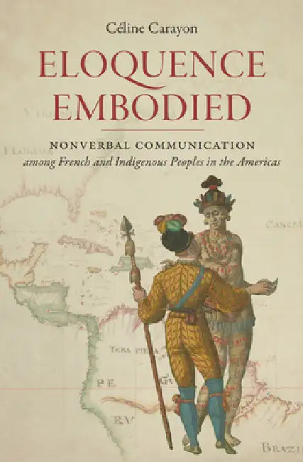 Eloquence Embodied: Nonverbal Communication among French and Indigenous Peoples in the Americas by Céline Carayon