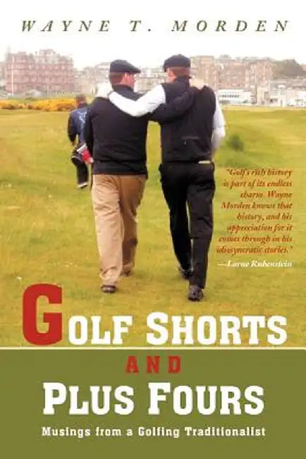 Golf Shorts and Plus Fours: Musings from a Golfing Traditionalist by Wayne T. Morden