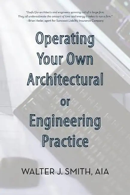 Operating Your Own Architectural or Engineering Practice: Concise Professional Advice by Walter J. Smith