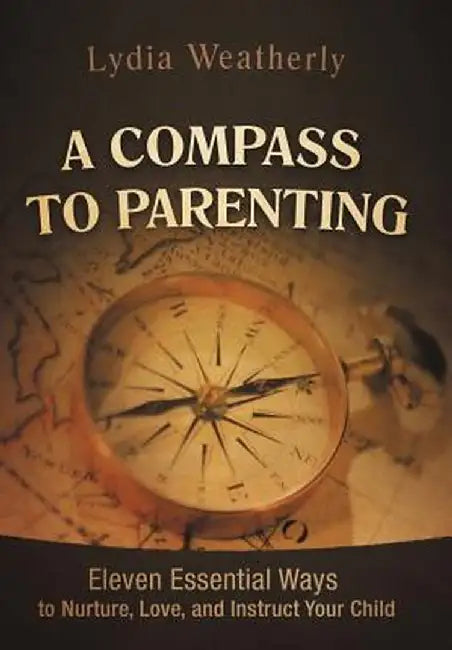 A Compass to Parenting: Eleven Essential Ways to Nurture, Love, and Instruct Your Child by Lydia Weatherly