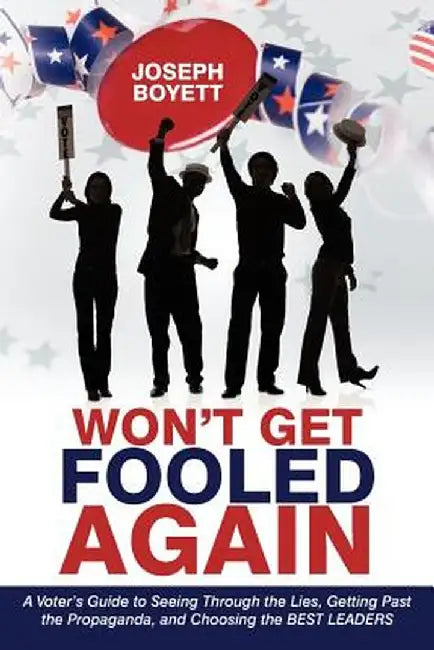 Won't Get Fooled Again: A Voter's Guide to Seeing Through the Lies, Getting Past the Propaganda, and Choosing the Best Leaders by Joseph Boyett