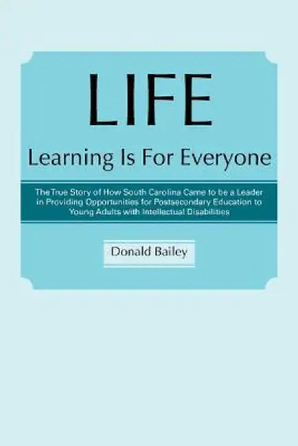 Life Learning Is for Everyone: The True Story of How South Carolina Came to Be a Leader in Providing Opportunities for Postsecondary Education to You by Donald Bailey