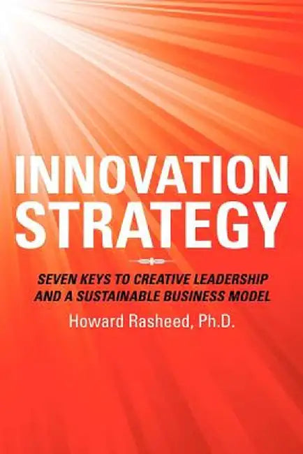 Innovation Strategy: Seven Keys to Creative Leadership and a Sustainable Business Model by Howard Rasheed Ph. D.