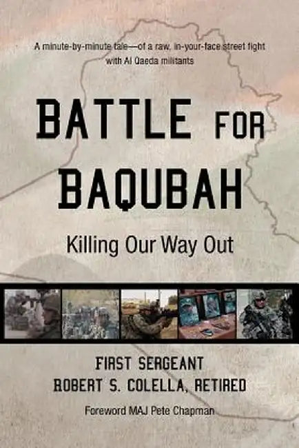Battle for Baqubah: Killing Our Way Out by First Sergeant Robert S. Colella Ret