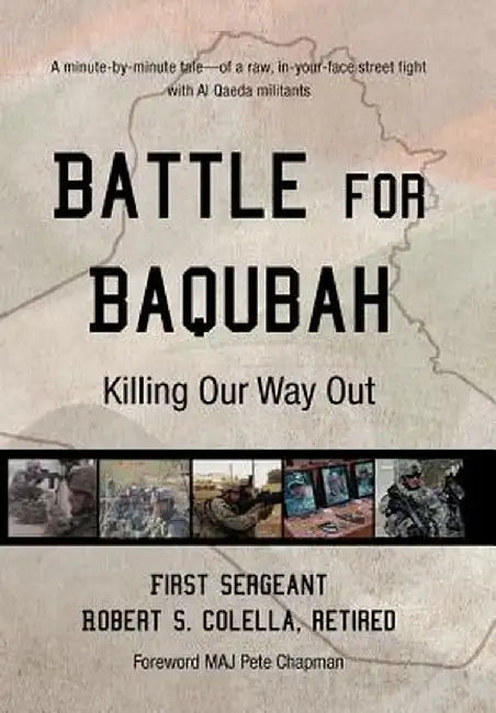 Battle for Baqubah: Killing Our Way Out by First Sergeant Robert S. Colella Ret