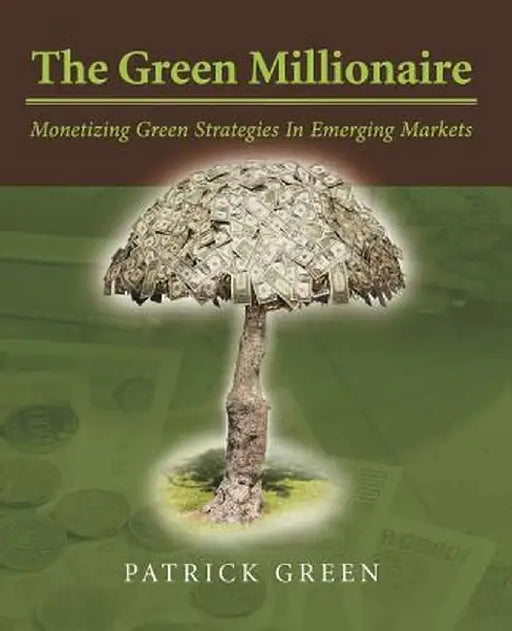 The Green Millionaire: Monetizing Green Strategies in Emerging Markets by Patrick Green