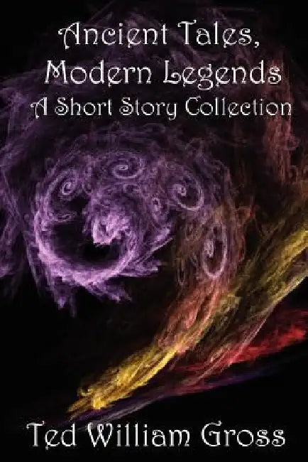 Ancient Tales, Modern Legends: Short Story Collection by Ted William Gross