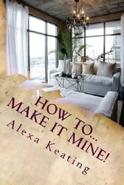 How To... Make It Mine!: From 'House of Commons' to Fabulously YOURS Simply and Affordably by Alexa Keating