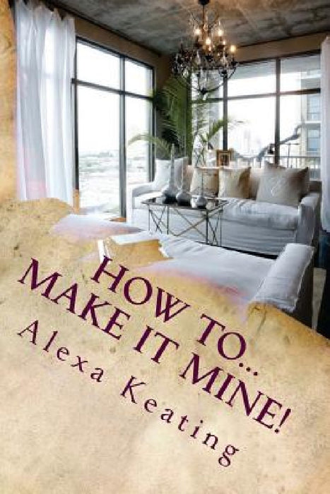 How To... Make It Mine!: From 'House of Commons' to Fabulously YOURS Simply and Affordably by Alexa Keating