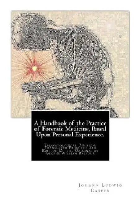A Handbook of the Practice of Forensic Medicine, Based Upon Personal Experience.: Thanatological Division: Translated From the 3rd Edition Of the Orig by Johann Ludwig Casper