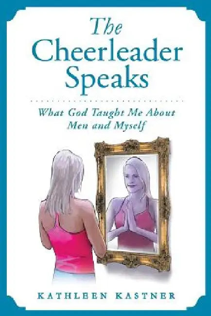 The Cheerleader Speaks: What God Taught Me About Men and Myself by Kathleen Marie Kastner