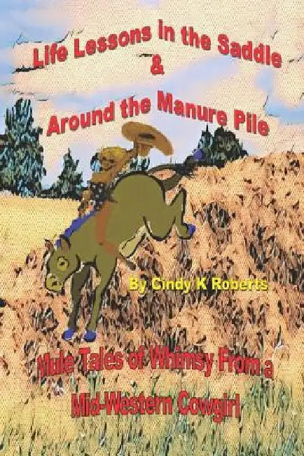Life Lessons In The Saddle & Around The Manure Pile: Mule Tales of Whimsy from a Mid-Western Cowgirl by Bronco Laura
