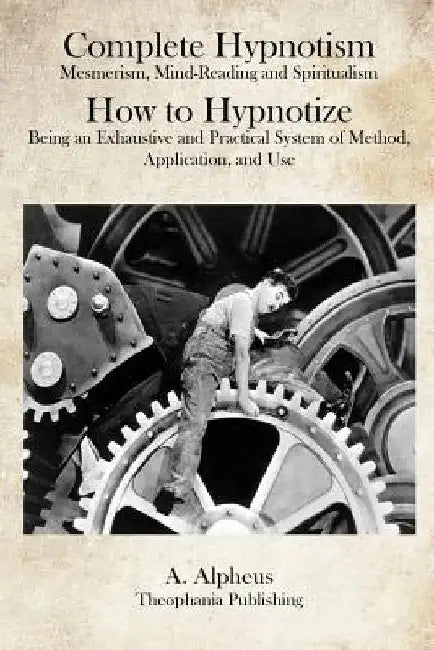Complete Hypnotism: Mesmerism, Mind-Reading and Spiritualism How to Hypnotize: Being an Exhaustive and Practical System of Method, Application, and Us by A. Alpheus