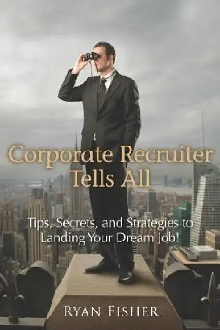 Corporate Recruiter Tells All: Tips, Secrets, and Strategies to Landing Your Dream Job! by Ryan Fisher