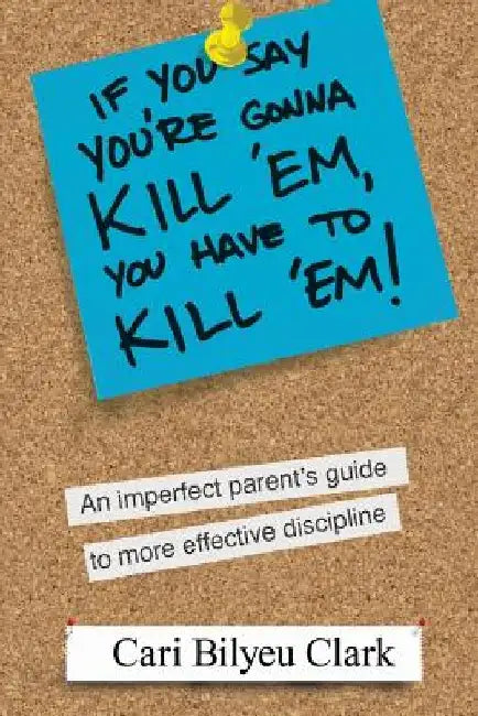 If You Say You're Gonna Kill 'em, You Have to Kill 'em!: An Imperfect Parent's Guide to Raising Wonderful Adults by Cari Bilyeu Clark