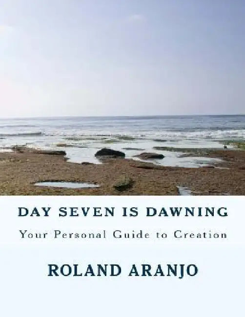 Day Seven is Dawning: Your Personal Guide to Creation by Roland Aranjo