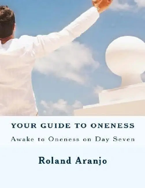 Your Guide to Oneness: Awake to Oneness on Day Seven by Roland Aranjo