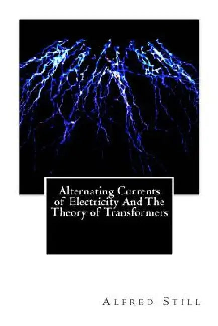 Alternating Currents of Electricity And The Theory of Transformers by Alfred Still