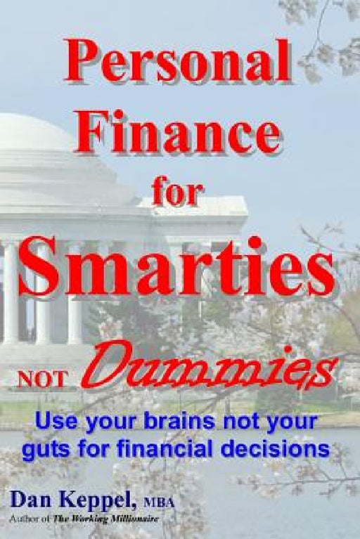Personal Finance for Smarties Not Dummies: Use your brains not your guts for financial decisions by Dan Keppel Mba
