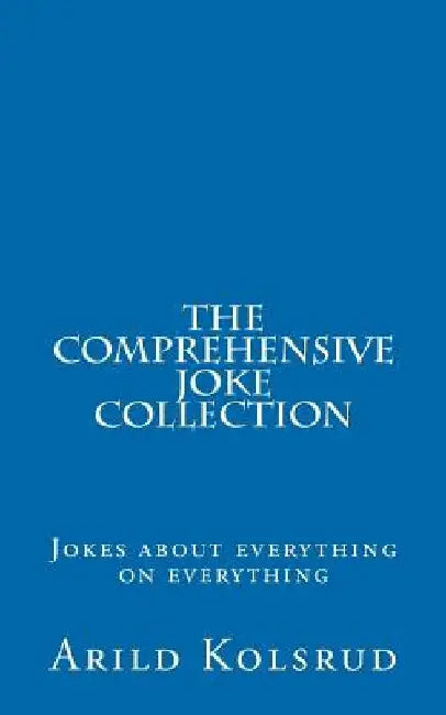 The Comprehensive Joke Collection: A joke about everything on everything by Arild T. Kolsrud