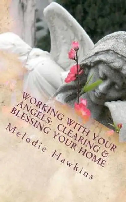 Working with your Angels: Clearing and Blessing your Home by Melodie Hawkins