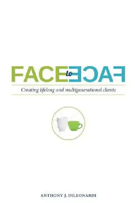 Face to Face: Creating Lifelong & Multigenerational Clients by Anthony J. Dileonardi