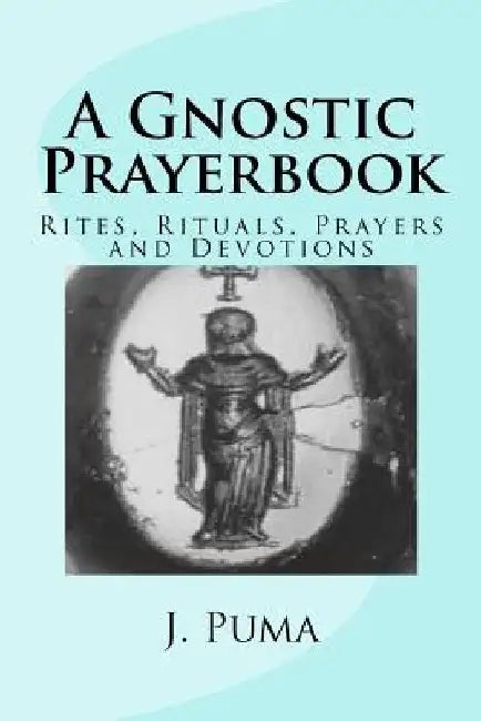 A Gnostic Prayerbook: Rites, Rituals, Prayers and Devotions for the Solitary Modern Gnostic by J. Puma