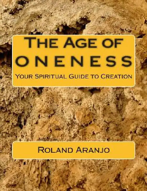 The Age of Oneness: Your Spiritual Guide to Creation by Roland Aranjo