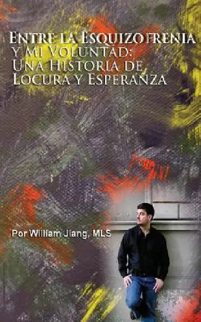 Entre la Esquizofrenia y Mi Voluntad: Una Historia de Locura y Esperanza by Alvarado, Jorge