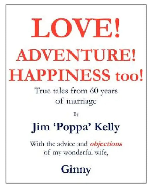 Love! Adventure! Happiness too!: True tales from 60 years of marriage with the advice and objections of my wonderful wife, Ginny. by Jim 'Poppa' Kelly