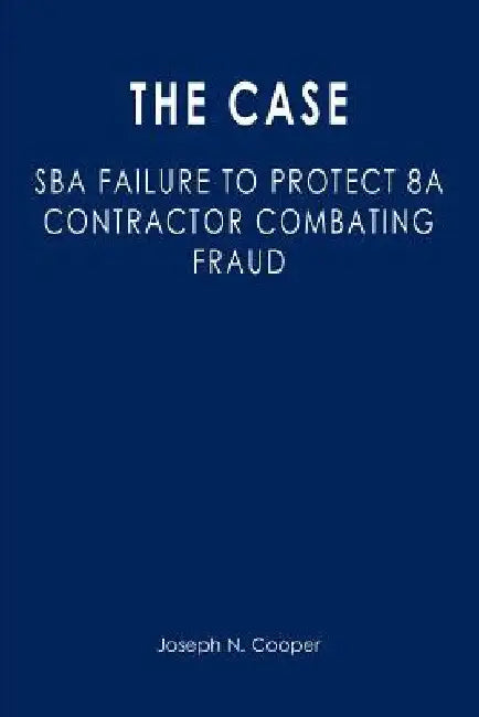 The Case: SBA Failure to Protect 8a Contractor Combating Fraud by Joseph N. Cooper