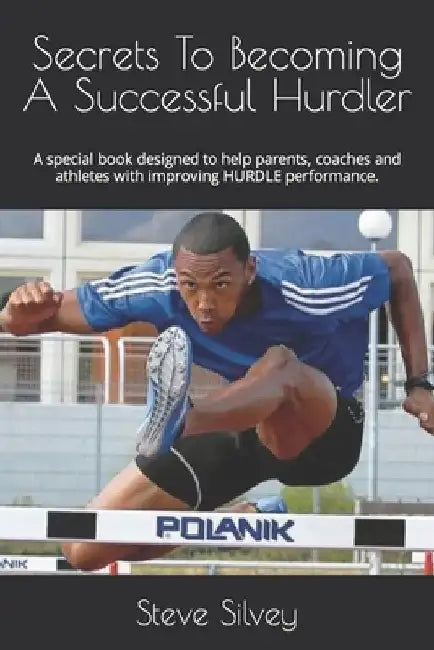 Secrets To Becoming A Successful Hurdler: A special book designed to help parents, coaches and athletes with improving HURDLE performance. by Steve Silvey
