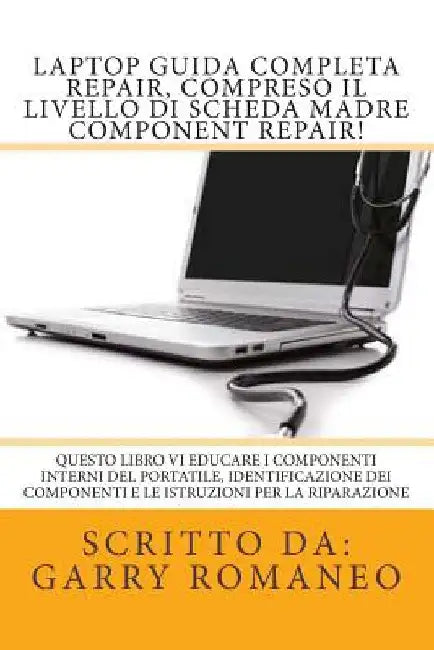 Laptop Guida Completa Repair, compreso il livello di scheda madre Component Repair!: Questo libro vi educare i componenti interni del portatile, Ident by Romaneo, Garry