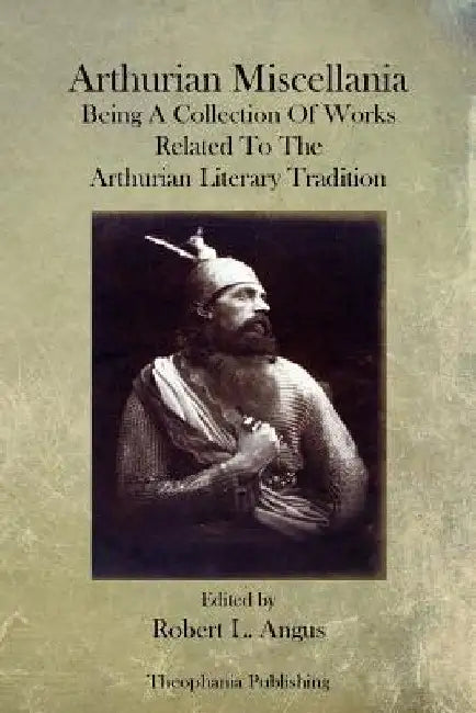 Arthurian Miscellania: Being A Collection Of Works Related To The Arthurian Literary Tradition by Robert L. Angus