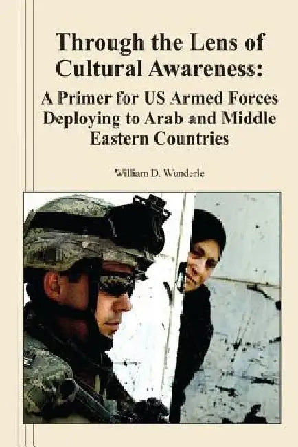 Through the Lens of Cultural Awareness: A Primer for US Armed Forces Deploying to Arab and Middle Eastern Countries by William D. Wunderle