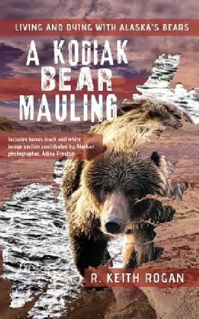 A Kodiak Bear Mauling: Living and Dying with Alaska's Bears by R. Keith Rogan