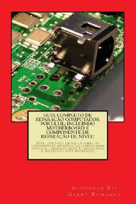 Guia Completo De Reparação Computador Potatil; Incluindo Motherboard e Componente De Reparação De Nível!: Este livro vai educá-lo sobre os componentes by Romaneo, Garry