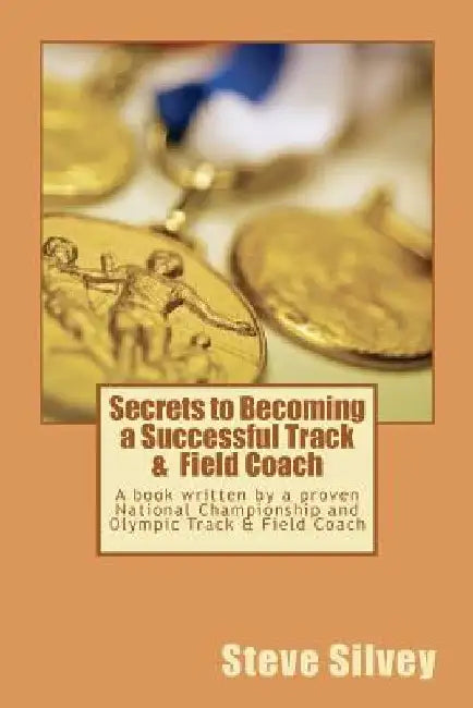 Secrets to Becoming a Successful Track & Field Coach: A book written by a proven National Championship and Olympic Track & Field Coach by Steve Silvey