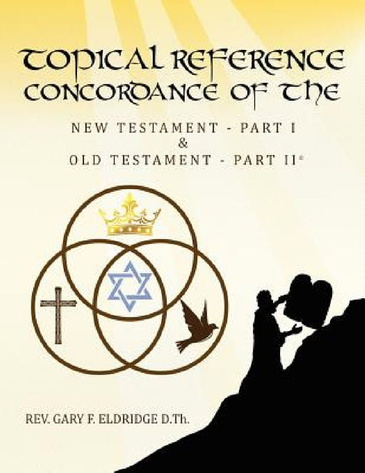 Topical Reference Concordance of The New and Old Testament: Part 1 and Part 2 by Gary F. Eldridge D. Th