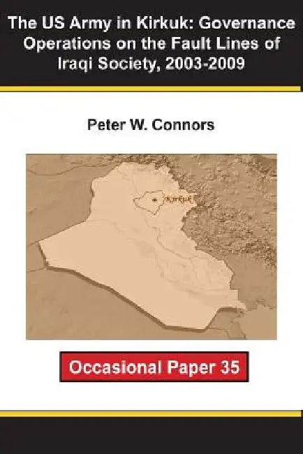 The US Army in Kirkuk: Governance Operations on the Fault Lines of Iraqi Society, 2003-2009 by Peter W. Connors